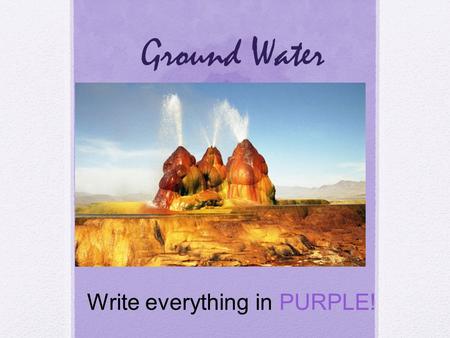 Ground Water Write everything in PURPLE!.