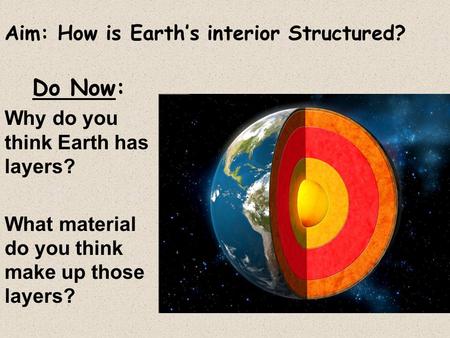 Aim: How is Earth’s interior Structured? Do Now: Why do you think Earth has layers? What material do you think make up those layers?