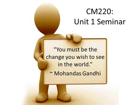 CM220: Unit 1 Seminar “You must be the change you wish to see in the world.” ~ Mohandas Gandhi.