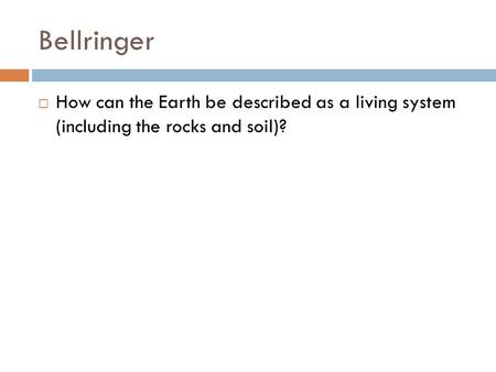 Bellringer  How can the Earth be described as a living system (including the rocks and soil)?