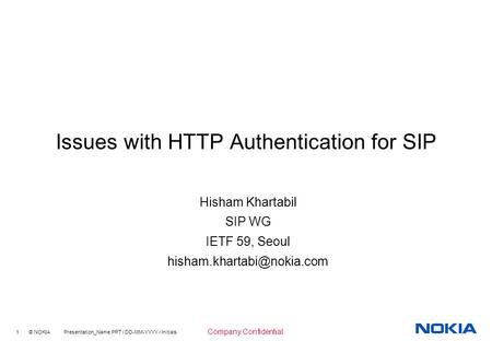 1 © NOKIA Presentation_Name.PPT / DD-MM-YYYY / Initials Company Confidential Issues with HTTP Authentication for SIP Hisham Khartabil SIP WG IETF 59, Seoul.