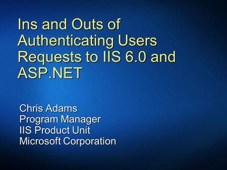 Ins and Outs of Authenticating Users Requests to IIS 6.0 and ASP.NET Chris Adams Program Manager IIS Product Unit Microsoft Corporation.