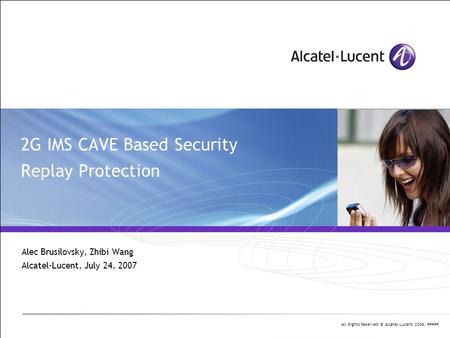 All Rights Reserved © Alcatel-Lucent 2006, ##### 2G IMS CAVE Based Security Replay Protection Alec Brusilovsky, Zhibi Wang Alcatel-Lucent, July 24, 2007.