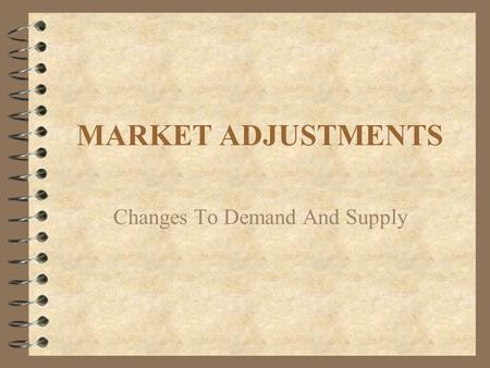 MARKET ADJUSTMENTS Changes To Demand And Supply. MARKET ADJUSTMENTS l The price of a product remains at the equilibrium point until something changes.