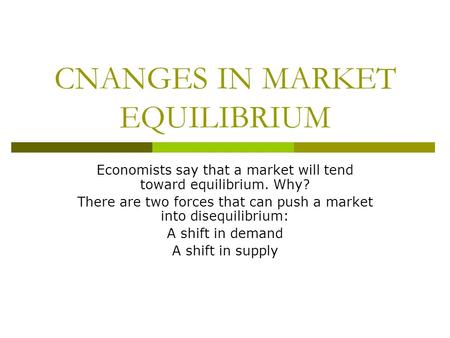 CNANGES IN MARKET EQUILIBRIUM Economists say that a market will tend toward equilibrium. Why? There are two forces that can push a market into disequilibrium: