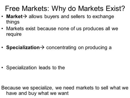 Free Markets: Why do Markets Exist? Market  allows buyers and sellers to exchange things Markets exist because none of us produces all we require Specialization.