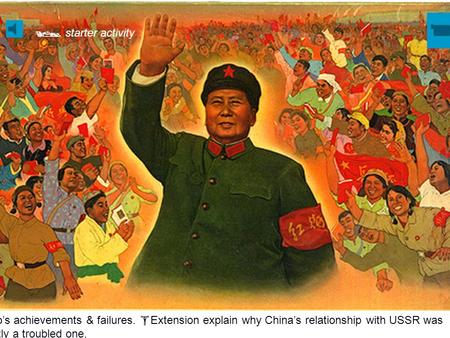 List Mao’s achievements & failures.  Extension explain why China’s relationship with USSR was frequently a troubled one.  starter activity.