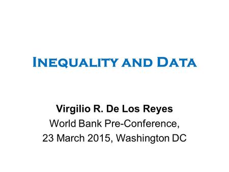 Inequality and Data Virgilio R. De Los Reyes World Bank Pre-Conference, 23 March 2015, Washington DC.