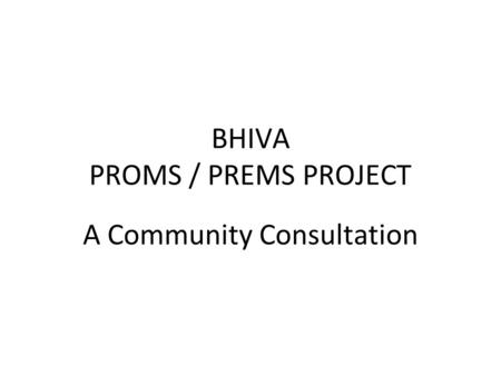 BHIVA PROMS / PREMS PROJECT A Community Consultation.