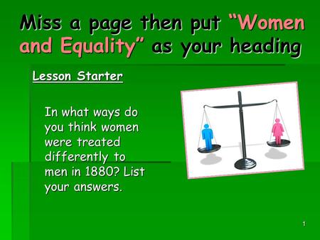1 Miss a page then put “Women and Equality” as your heading Lesson Starter In what ways do you think women were treated differently to men in 1880? List.