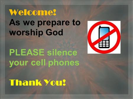 Welcome! As we prepare to worship God PLEASE silence your cell phones Thank You!