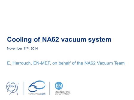 Cooling of NA62 vacuum system November 11 th, 2014 E. Harrouch, EN-MEF, on behalf of the NA62 Vacuum Team.