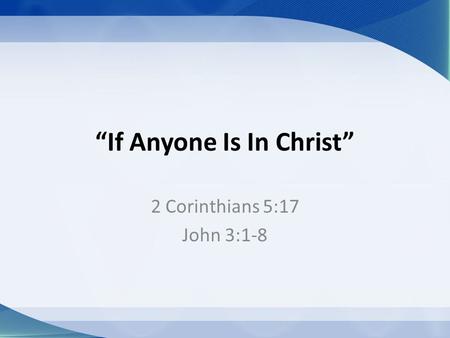 “If Anyone Is In Christ” 2 Corinthians 5:17 John 3:1-8.