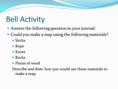 Bell Activity Answer the following question in your journal: Could you make a map using the following materials? Sticks Rope Knots Rocks Pieces of wood.