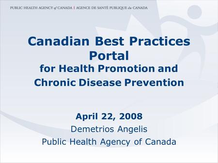Canadian Best Practices Portal for Health Promotion and Chronic Disease Prevention April 22, 2008 Demetrios Angelis Public Health Agency of Canada.