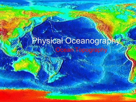 Physical Oceanography Ocean Topography. What is topography? The physical features of an area The shapes, patterns and physical configuration of the surface.