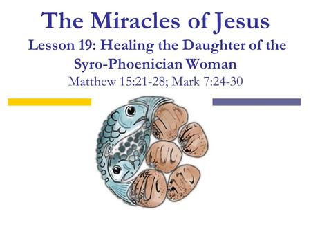 The Miracles of Jesus Lesson 19: Healing the Daughter of the Syro-Phoenician Woman Matthew 15:21-28; Mark 7:24-30.