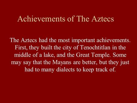 Achievements of The Aztecs The Aztecs had the most important achievements. First, they built the city of Tenochtitlan in the middle of a lake, and the.