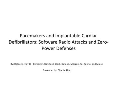 Pacemakers and Implantable Cardiac Defibrillators: Software Radio Attacks and Zero- Power Defenses By: Halperin, Heydt—Benjamin, Ransford, Clark, Defend,
