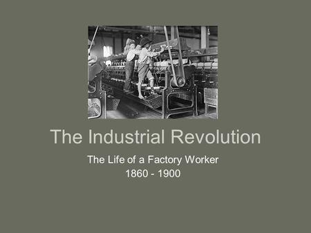 The Industrial Revolution The Life of a Factory Worker 1860 - 1900.