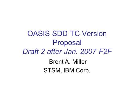 OASIS SDD TC Version Proposal Draft 2 after Jan. 2007 F2F Brent A. Miller STSM, IBM Corp.