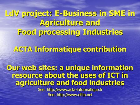 LdV project: E-Business in SME in Agriculture and Food processing Industries ACTA Informatique contribution Our web sites: a unique information resource.