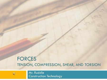 FORCES TENSION, COMPRESSION, SHEAR, AND TORSION Mr. Ruddle Construction Technology.