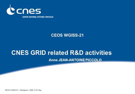 CEOS WGISS-21 CNES GRID related R&D activities Anne JEAN-ANTOINE PICCOLO CEOS WGISS-21 – Budapest – 2006, 8-12 May.