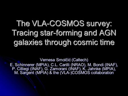 The VLA-COSMOS survey: Tracing star-forming and AGN galaxies through cosmic time Vernesa Smolčić (Caltech) E. Schinnerer (MPIA), C.L. Carilli (NRAO), M.