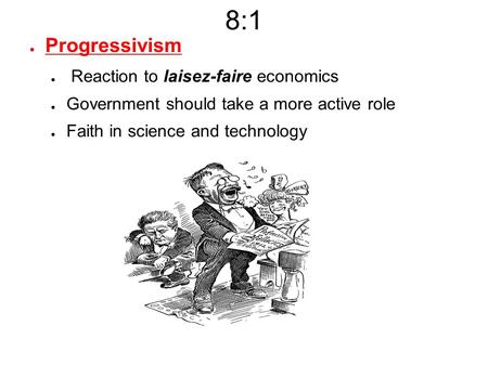 8:1 ● Progressivism ● Reaction to laisez-faire economics ● Government should take a more active role ● Faith in science and technology.