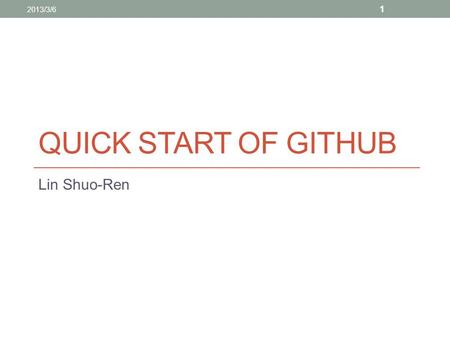 QUICK START OF GITHUB Lin Shuo-Ren 2013/3/6 1. Why We Should Control The Version Although it rains, throw not away your watering pot. All changes should.