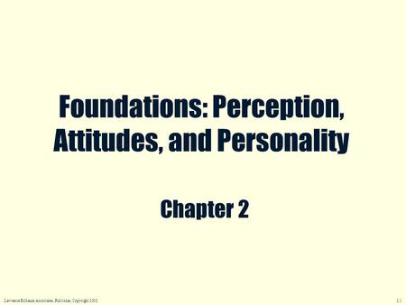 Chapter 2 Foundations: Perception, Attitudes, and Personality Lawrence Erlbaum Associates, Publisher, Copyright 2002 2.1.