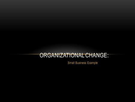 Small Business Example ORGANIZATIONAL CHANGE:. INTRODUCTION In this presentation we would like to look at organizational change in a small business. The.