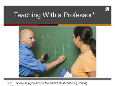  Teaching With a Professor* *Or … “tips to help you survive the world’s most confusing working relationship”