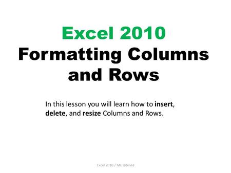 Excel 2010 Formatting Columns and Rows Excel 2010 / Mr. Bitenas In this lesson you will learn how to insert, delete, and resize Columns and Rows.