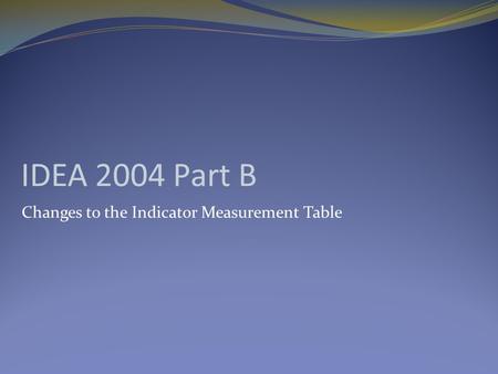 IDEA 2004 Part B Changes to the Indicator Measurement Table.