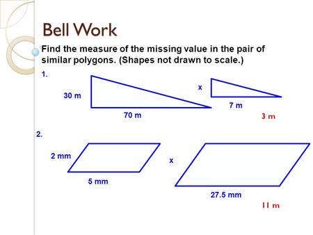 Bell Work Find the measure of the missing value in the pair of similar polygons. (Shapes not drawn to scale.) 1. x 30 m 7 m 70 m 3 m 2. 2 mm x 5 mm 27.5.