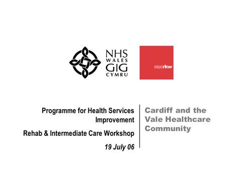 Cardiff and the Vale Healthcare Community Programme for Health Services Improvement Rehab & Intermediate Care Workshop 19 July 06.