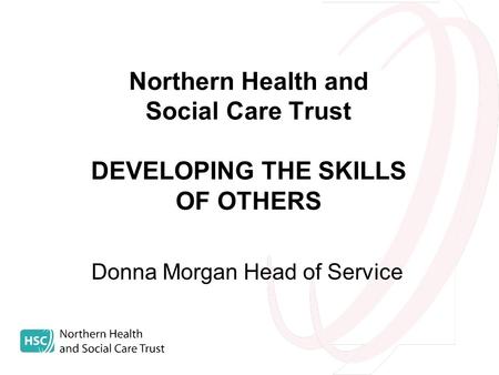 Northern Health and Social Care Trust DEVELOPING THE SKILLS OF OTHERS Donna Morgan Head of Service.