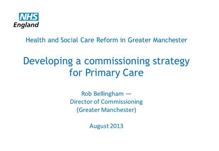 4/24/2017 Health and Social Care Reform in Greater Manchester Developing a commissioning strategy for Primary Care Rob Bellingham — Director of Commissioning.