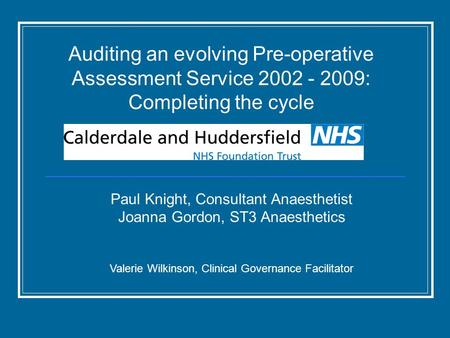 Auditing an evolving Pre-operative Assessment Service 2002 - 2009: Completing the cycle Paul Knight, Consultant Anaesthetist Joanna Gordon, ST3 Anaesthetics.