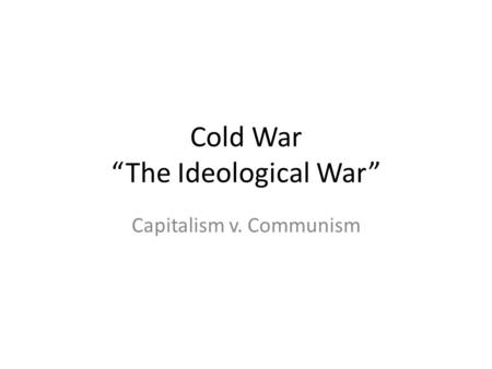 Cold War “The Ideological War” Capitalism v. Communism.