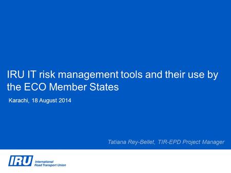 IRU IT risk management tools and their use by the ECO Member States Karachi, 18 August 2014 Tatiana Rey-Bellet, TIR-EPD Project Manager.