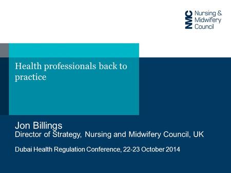Health professionals back to practice Jon Billings Director of Strategy, Nursing and Midwifery Council, UK Dubai Health Regulation Conference, 22-23 October.
