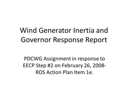 Wind Generator Inertia and Governor Response Report PDCWG Assignment in response to EECP Step #2 on February 26, 2008- ROS Action Plan Item 1e.