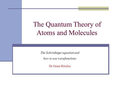 The Quantum Theory of Atoms and Molecules The Schrödinger equation and how to use wavefunctions Dr Grant Ritchie.