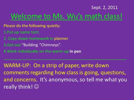 Sept. 2, 2011 Welcome to Ms. Wu’s math class! Please do the following quietly: 1.Put up name tent. 2. Copy down homework in planner. 3.Get out “Building.