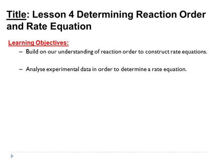 Title: Lesson 4 Determining Reaction Order and Rate Equation Learning Objectives: – Build on our understanding of reaction order to construct rate equations.