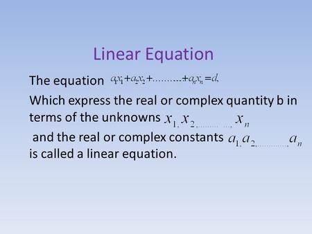 Linear Equation The equation Which express the real or complex quantity b in terms of the unknowns and the real or complex constants is called a linear.