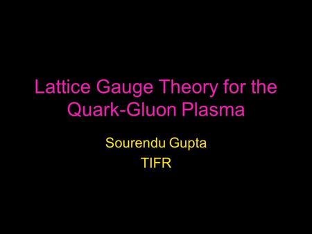 Lattice Gauge Theory for the Quark-Gluon Plasma Sourendu Gupta TIFR.